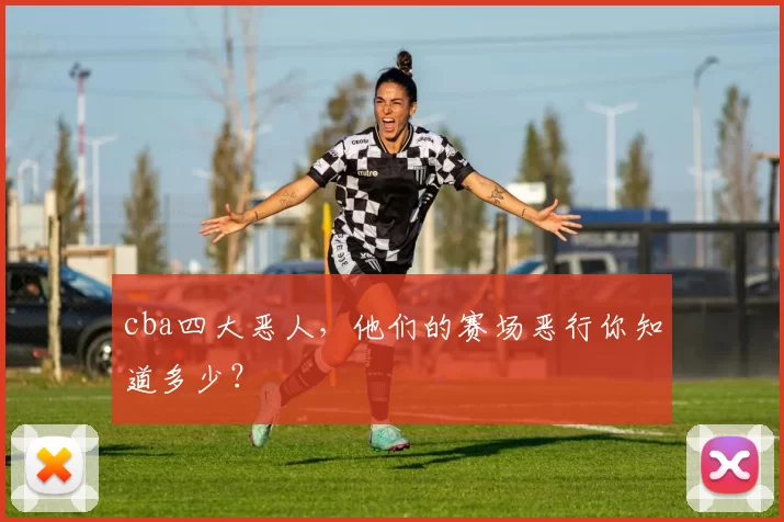 cba四大恶人,他们的赛场恶行你知道多少?