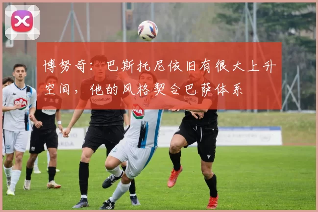 博努奇：巴斯托尼依旧有很大上升空间，他的风格契合巴萨体系