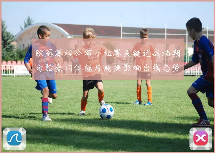 欧冠赛程公布小组赛关键连战档期考验豪门体能与轮换影响出线态势