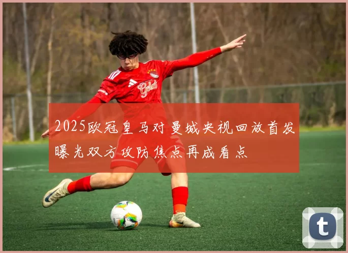 2025欧冠皇马对曼城央视回放首发曝光双方攻防焦点再成看点