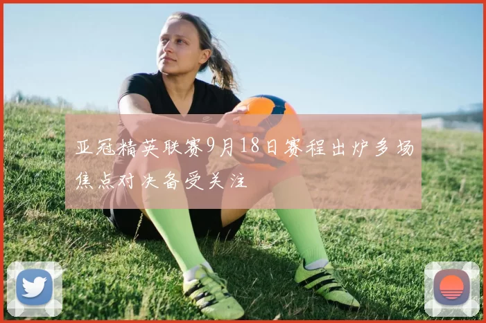 亚冠精英联赛9月18日赛程出炉多场焦点对决备受关注