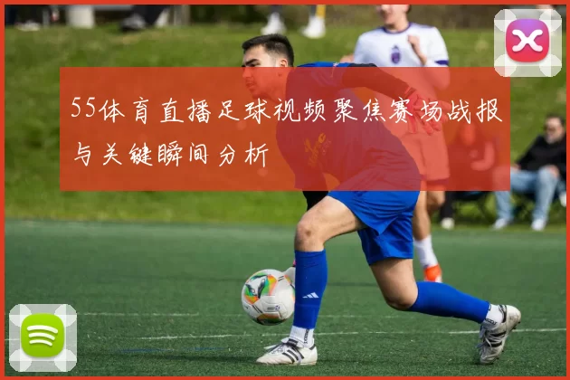 55体育直播足球视频聚焦赛场战报与关键瞬间分析