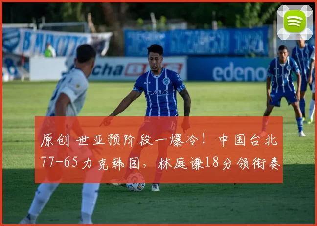 原创 世亚预阶段一爆冷!中国台北77-65力克韩国,林庭谦18分领衔奏凯