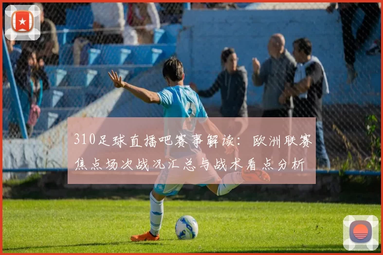 310足球直播吧赛事解读：欧洲联赛焦点场次战况汇总与战术看点分析