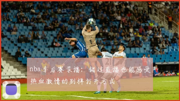 nba季后赛录播：错过直播也能感受热血激情的别样打开方式