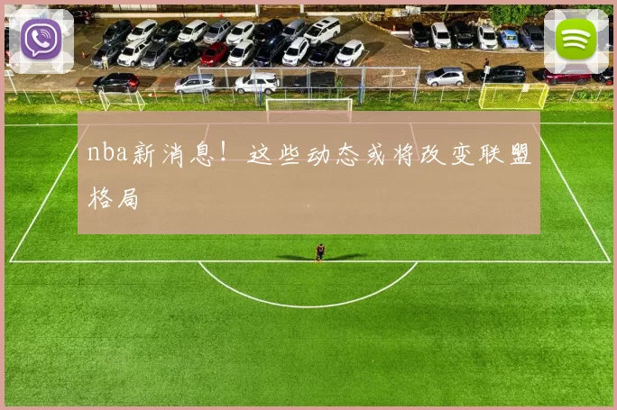 nba新消息！这些动态或将改变联盟格局