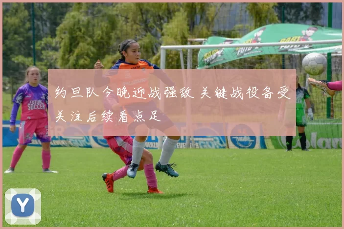 约旦队今晚迎战强敌 关键战役备受关注后续看点足