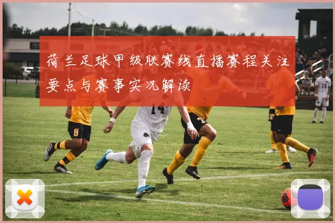 荷兰足球甲级联赛线直播赛程关注要点与赛事实况解读