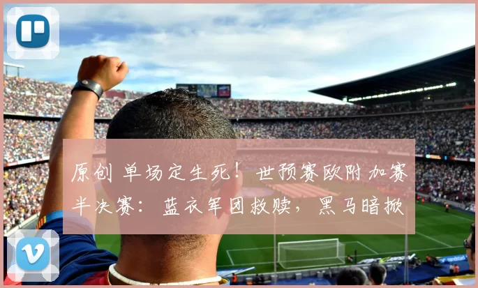 原创 单场定生死！世预赛欧附加赛半决赛：蓝衣军团救赎，黑马暗掀惊涛