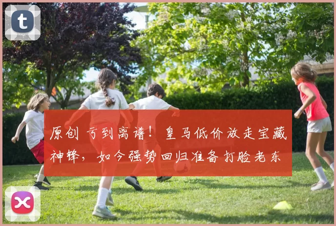 原创 亏到离谱！皇马低价放走宝藏神锋，如今强势回归准备打脸老东家！