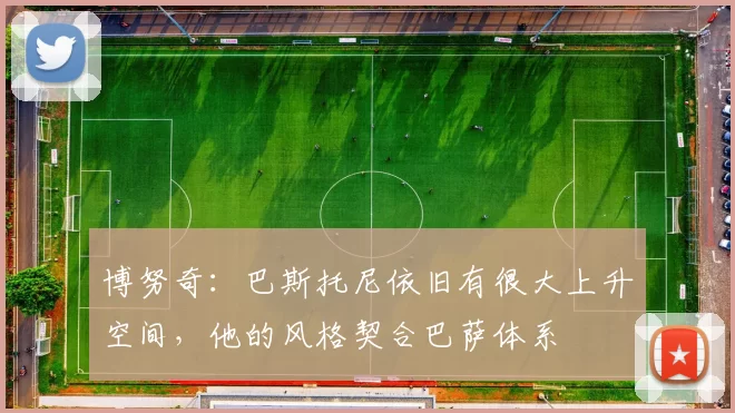 博努奇：巴斯托尼依旧有很大上升空间，他的风格契合巴萨体系