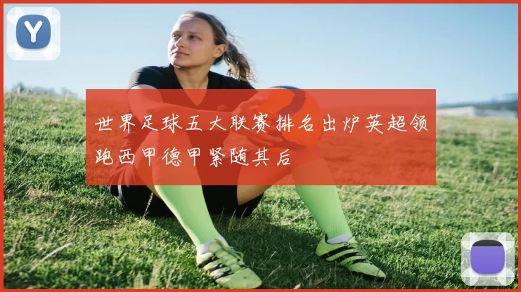 世界足球五大联赛排名出炉英超领跑西甲德甲紧随其后