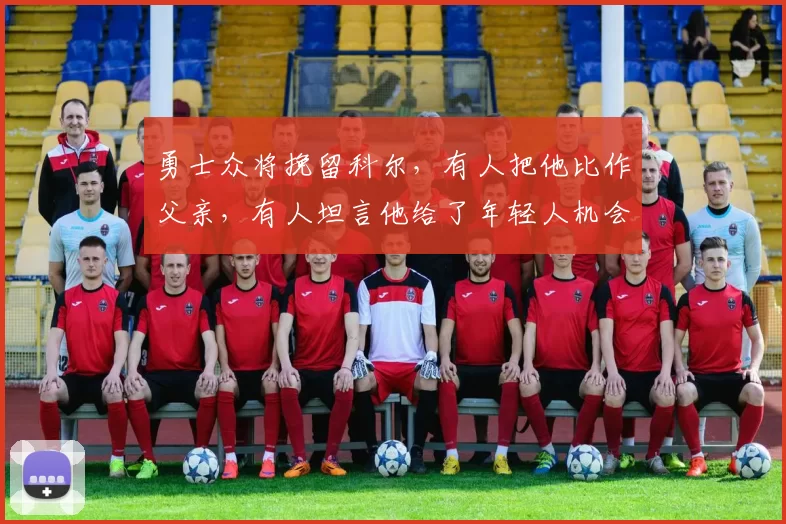 勇士众将挽留科尔，有人把他比作父亲，有人坦言他给了年轻人机会