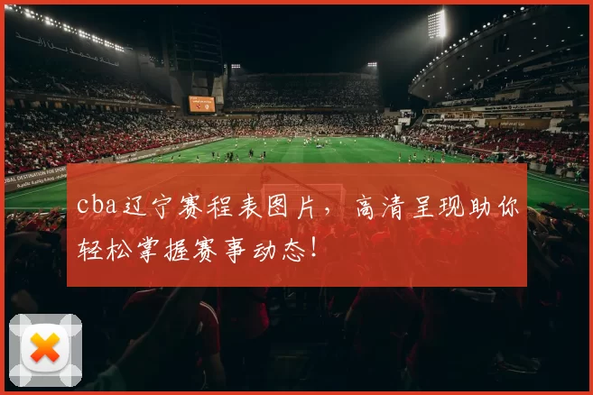 cba辽宁赛程表图片，高清呈现助你轻松掌握赛事动态！