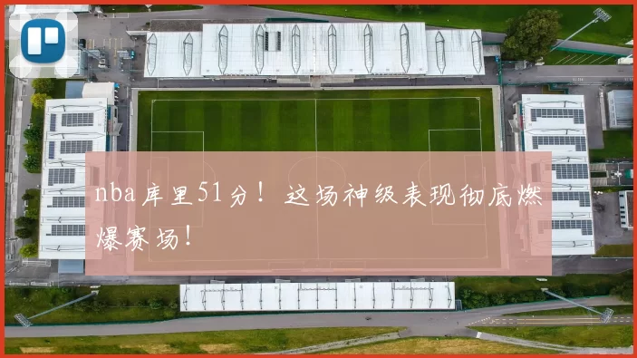 nba库里51分！这场神级表现彻底燃爆赛场！