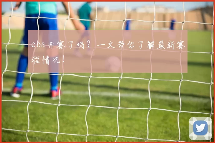 cba开赛了吗?一文带你了解最新赛程情况!