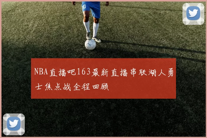 NBA直播吧163最新直播串联湖人勇士焦点战全程回顾