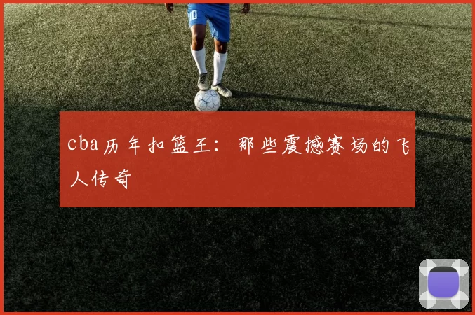 cba历年扣篮王：那些震撼赛场的飞人传奇