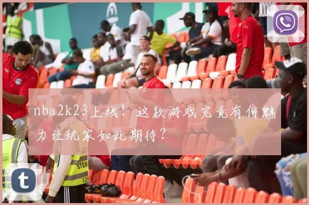 nba2k23上线！这款游戏究竟有何魅力让玩家如此期待？