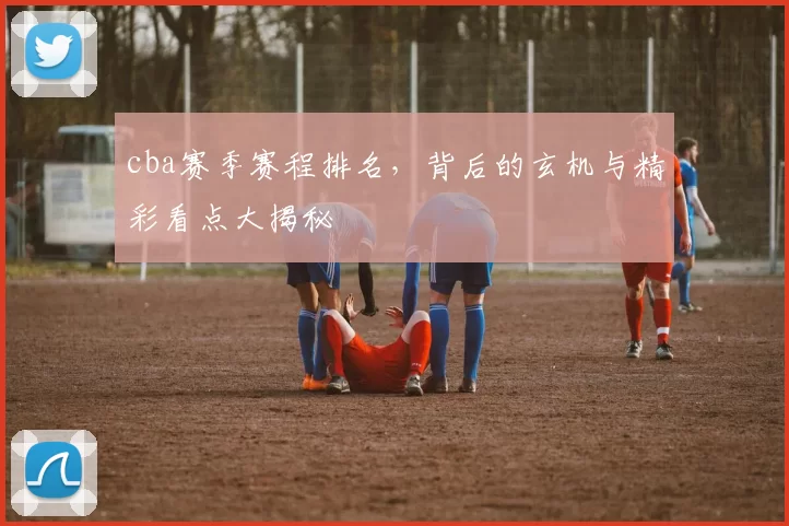 cba赛季赛程排名，背后的玄机与精彩看点大揭秘