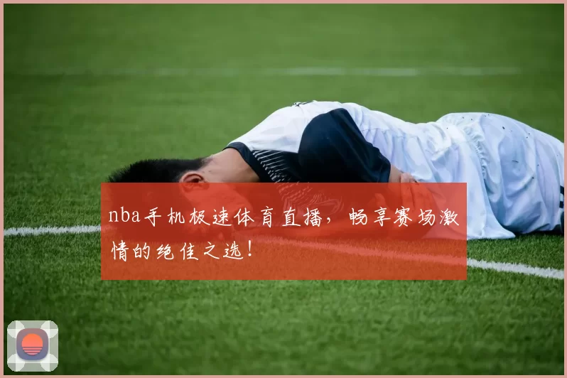 nba手机极速体育直播,畅享赛场激情的绝佳之选!