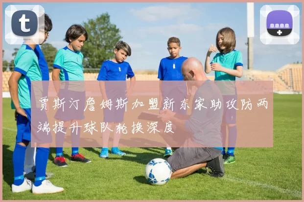 贾斯汀詹姆斯加盟新东家助攻防两端提升球队轮换深度