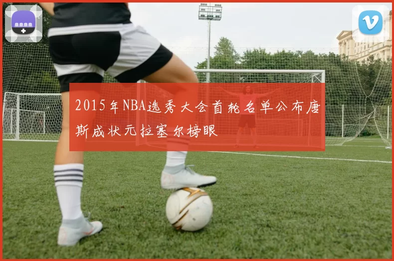 2015年NBA选秀大会首轮名单公布唐斯成状元拉塞尔榜眼