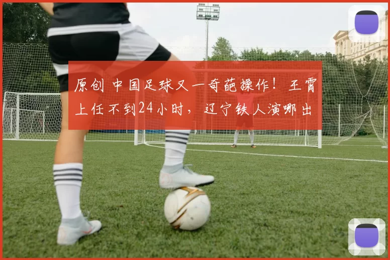 原创 中国足球又一奇葩操作！王霄上任不到24小时，辽宁铁人演哪出？