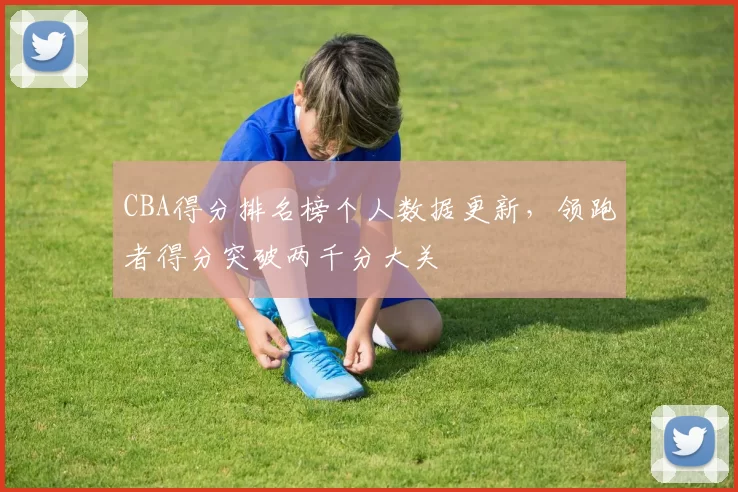 CBA得分排名榜个人数据更新,领跑者得分突破两千分大关