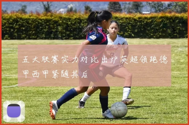 五大联赛实力对比出炉英超领跑德甲西甲紧随其后