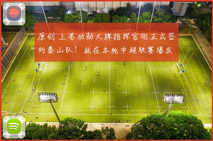 原创 上港功勋大牌指挥官刚正式签约泰山队！就在本轮中超联赛爆发，送出世界级助攻