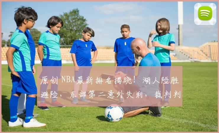 原创 NBA最新排名揭晓！湖人险胜避险，东部第二意外失利，裁判判罚再坑76人