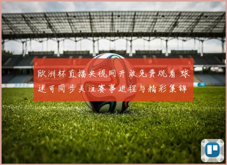 欧洲杯直播央视网开放免费观看 球迷可同步关注赛事进程与精彩集锦