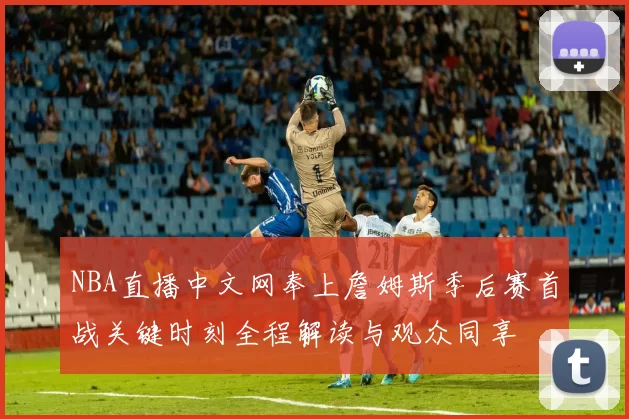NBA直播中文网奉上詹姆斯季后赛首战关键时刻全程解读与观众同享