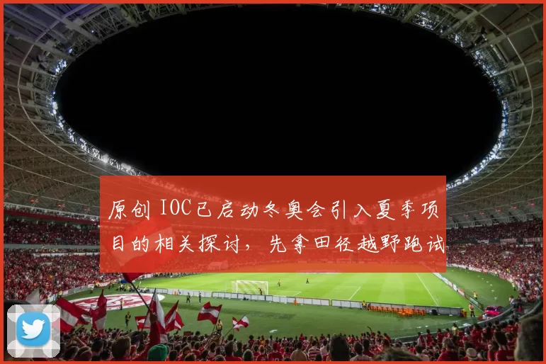 原创 IOC已启动冬奥会引入夏季项目的相关探讨，先拿田径越野跑试水