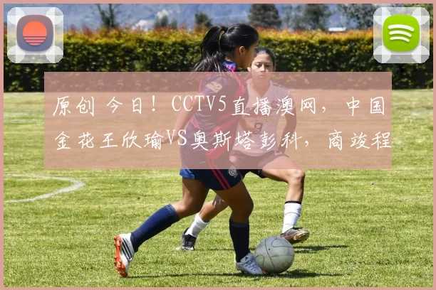 原创 今日!CCTV5直播澳网,中国金花王欣瑜VS奥斯塔彭科,商竣程+吴易昺出战