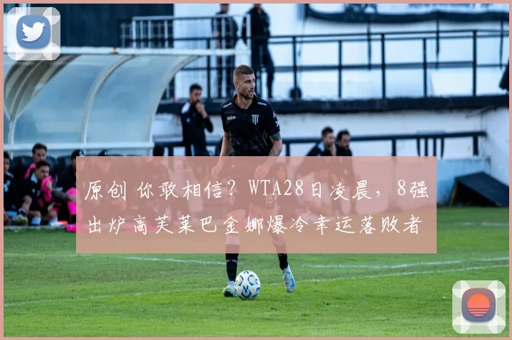 原创 你敢相信？WTA28日凌晨，8强出炉高芙莱巴金娜爆冷幸运落败者躺赢