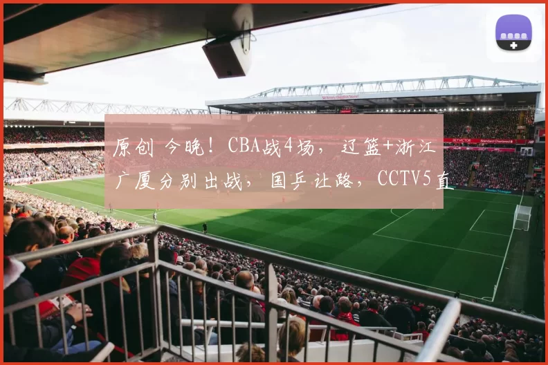 原创 今晚！CBA战4场，辽篮+浙江广厦分别出战，国乒让路，CCTV5直播北京首钢VS山东男篮