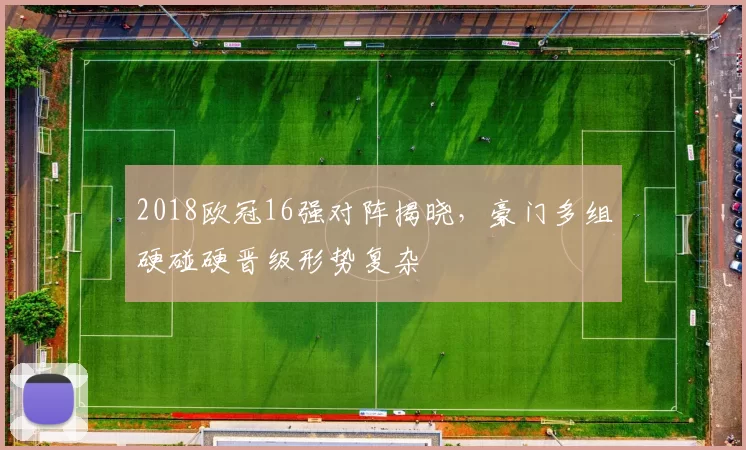 2018欧冠16强对阵揭晓，豪门多组硬碰硬晋级形势复杂