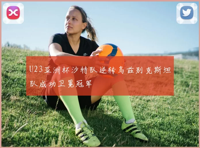 U23亚洲杯沙特队逆转乌兹别克斯坦队成功卫冕冠军