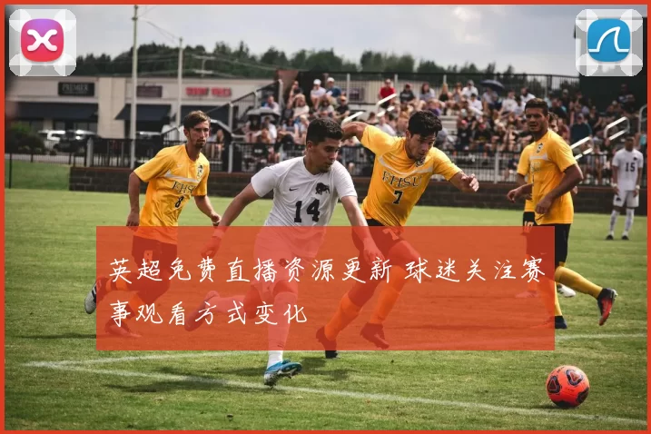 英超免费直播资源更新 球迷关注赛事观看方式变化