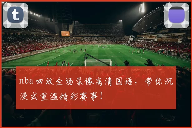 nba回放全场录像高清国语，带你沉浸式重温精彩赛事！