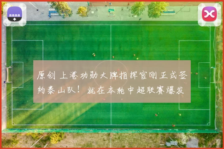 原创 上港功勋大牌指挥官刚正式签约泰山队！就在本轮中超联赛爆发，送出世界级助攻