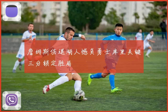 詹姆斯伤退湖人憾负勇士库里关键三分锁定胜局