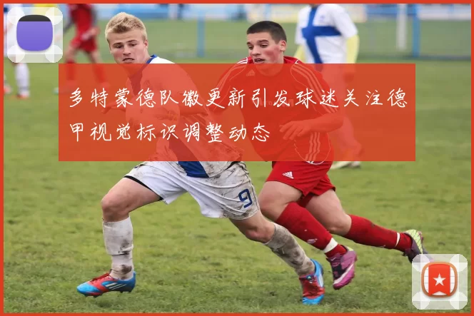 多特蒙德队徽更新引发球迷关注德甲视觉标识调整动态