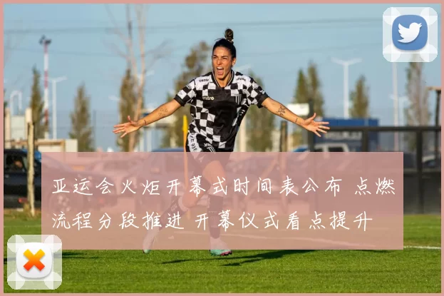 亚运会火炬开幕式时间表公布 点燃流程分段推进 开幕仪式看点提升