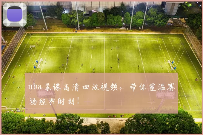 nba录像高清回放视频，带你重温赛场经典时刻！