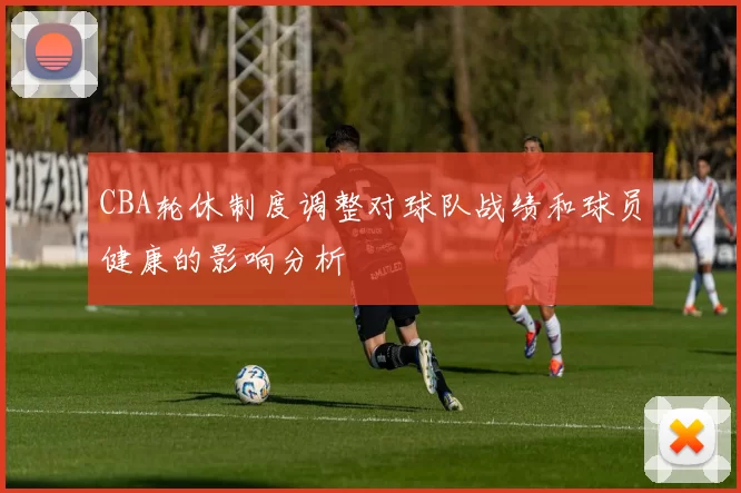 CBA轮休制度调整对球队战绩和球员健康的影响分析