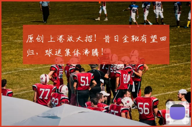 原创 上港放大招!昔日金靴有望回归,球迷集体沸腾!