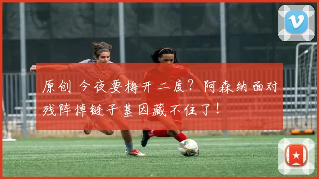 原创 今夜要梅开二度?阿森纳面对残阵掉链子基因藏不住了!